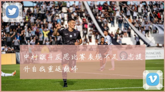 中村敬斗反思比赛表现不足立志提升自我重返巅峰