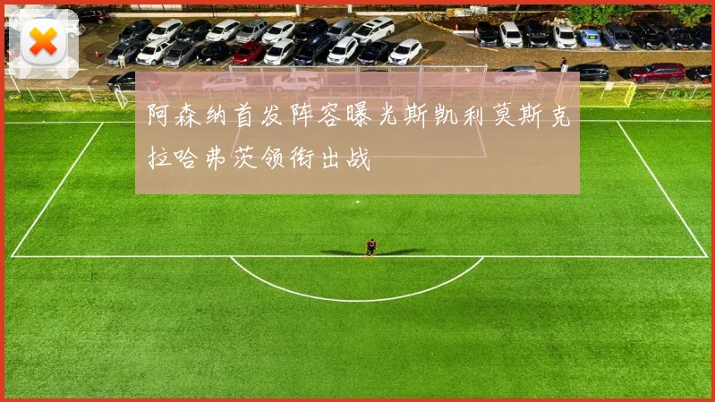 阿森纳首发阵容曝光斯凯利莫斯克拉哈弗茨领衔出战