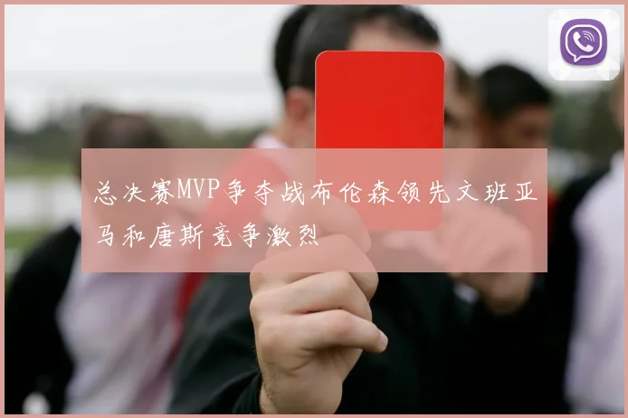 总决赛MVP争夺战布伦森领先文班亚马和唐斯竞争激烈