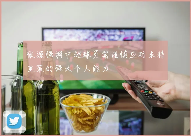 张源强调中超球员需谨慎应对米特里策的强大个人能力