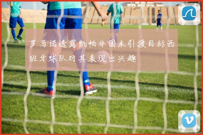 罗马诺透露凯帕非国米引援目标西班牙球队对其表现出兴趣