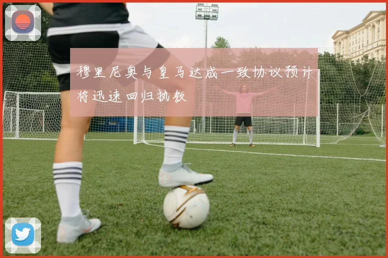 穆里尼奥与皇马达成一致协议预计将迅速回归执教