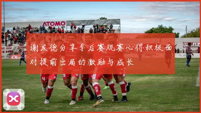 谢泼德分享季后赛观赛心得积极面对提前出局的激励与成长