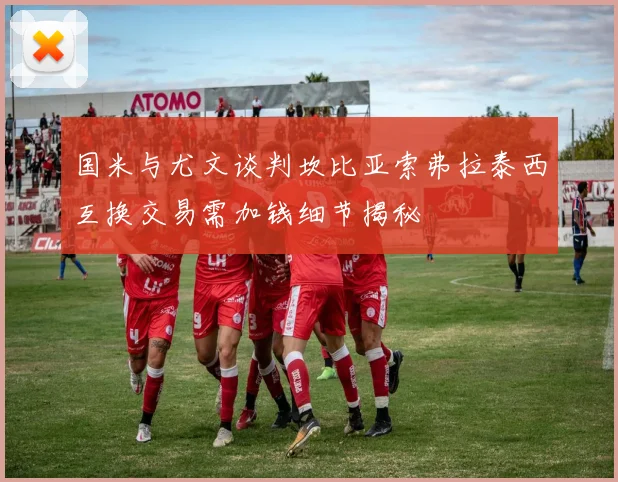 国米与尤文谈判坎比亚索弗拉泰西互换交易需加钱细节揭秘
