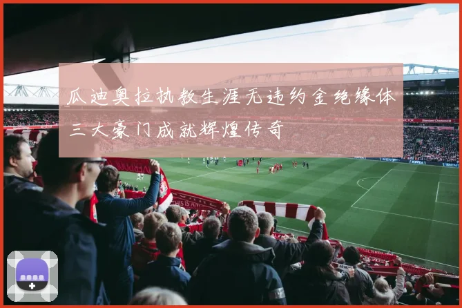 瓜迪奥拉执教生涯无违约金绝缘体三大豪门成就辉煌传奇