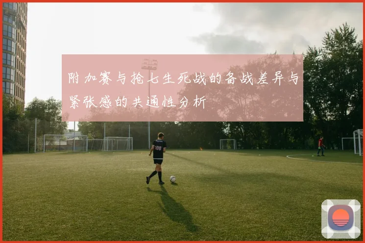 附加赛与抢七生死战的备战差异与紧张感的共通性分析