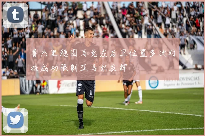 鲁杰里稳固马竞左后卫位置多次对抗成功限制亚马尔发挥