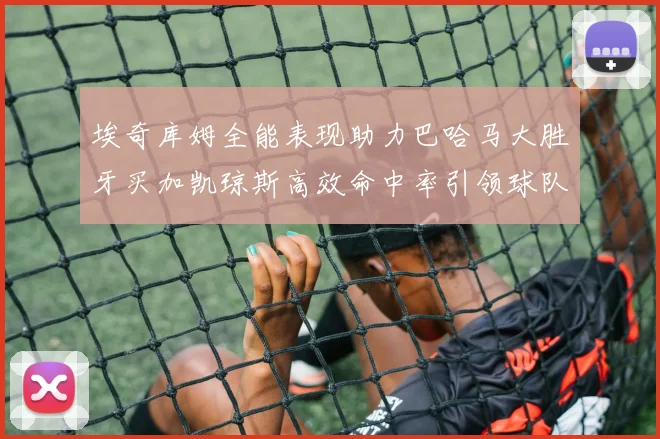 埃奇库姆全能表现助力巴哈马大胜牙买加凯琼斯高效命中率引领球队胜利