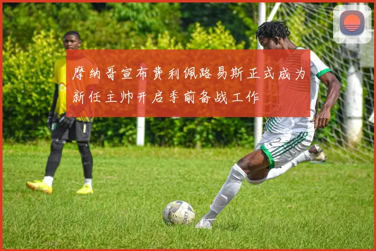 摩纳哥宣布费利佩路易斯正式成为新任主帅开启季前备战工作