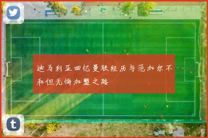 迪马利亚回忆曼联经历与范加尔不和但无悔加盟之路
