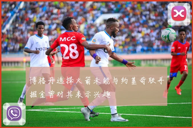 博格丹选择火箭未能与约基奇联手掘金曾对其表示兴趣