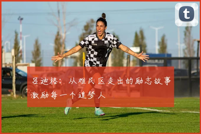 吕迪格：从难民区走出的励志故事激励每一个追梦人