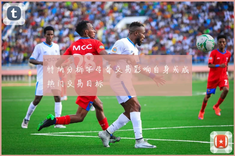 特纳分析字母哥交易影响自身或成热门交易目标