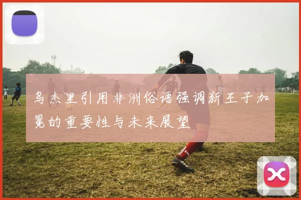 乌杰里引用非洲俗语强调新王子加冕的重要性与未来展望