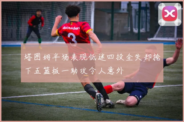 塔图姆半场表现低迷四投全失却抢下五篮板一助攻令人意外