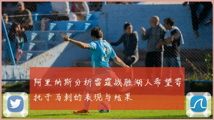 阿里纳斯分析雷霆战胜湖人希望寄托于马刺的表现与结果