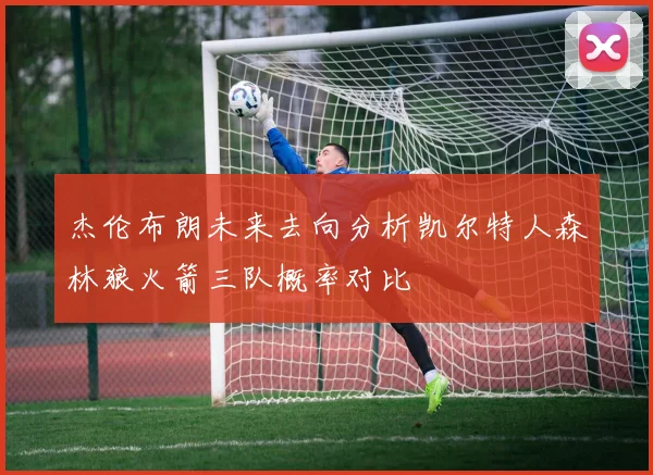 杰伦布朗未来去向分析凯尔特人森林狼火箭三队概率对比
