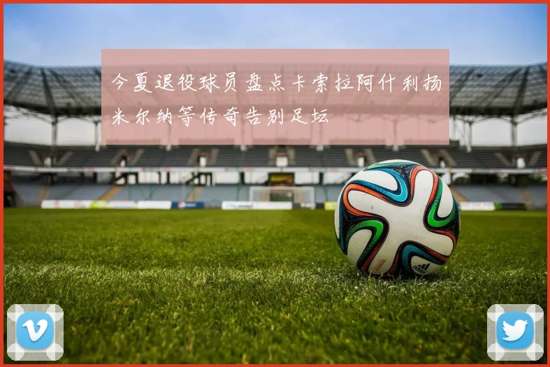 今夏退役球员盘点卡索拉阿什利扬米尔纳等传奇告别足坛