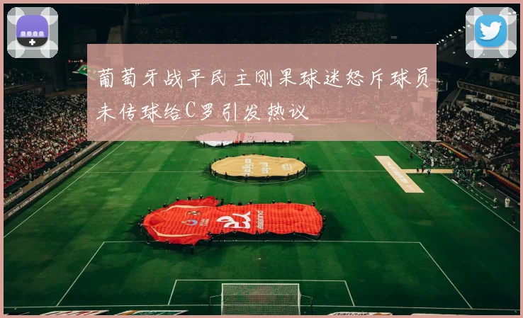 葡萄牙战平民主刚果球迷怒斥球员未传球给C罗引发热议
