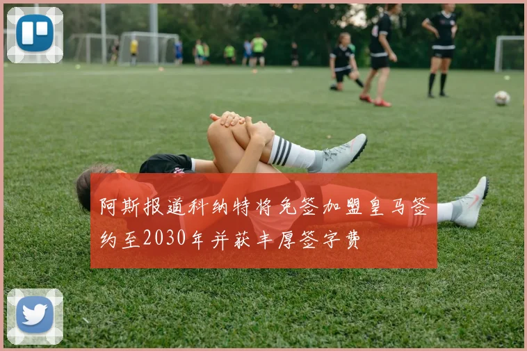 阿斯报道科纳特将免签加盟皇马签约至2030年并获丰厚签字费