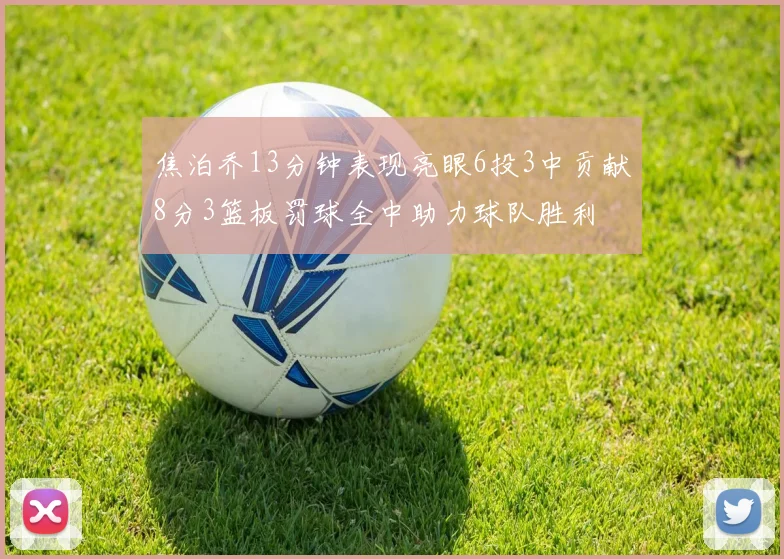 焦泊乔13分钟表现亮眼6投3中贡献8分3篮板罚球全中助力球队胜利