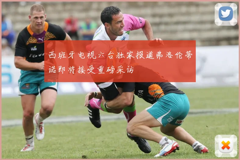 西班牙电视六台独家报道弗洛伦蒂诺即将接受重磅采访