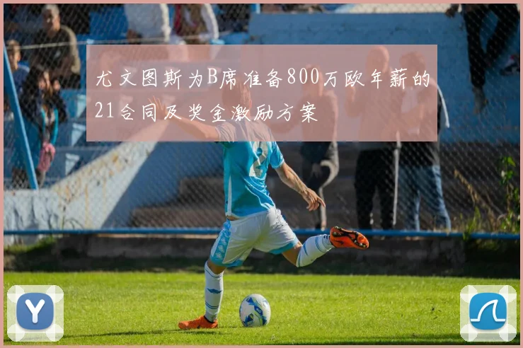 尤文图斯为B席准备800万欧年薪的21合同及奖金激励方案