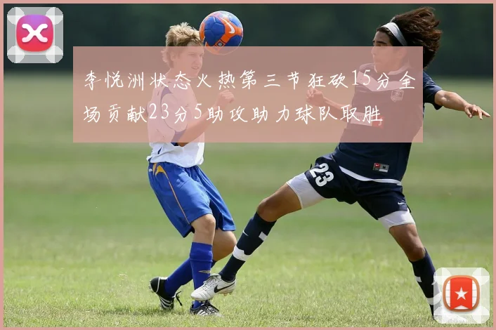 李悦洲状态火热第三节狂砍15分全场贡献23分5助攻助力球队取胜