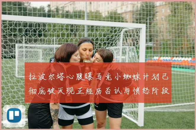 拉波尔塔心腹曝马竞小蜘蛛计划已彻底破灭现正经历否认与愤怒阶段