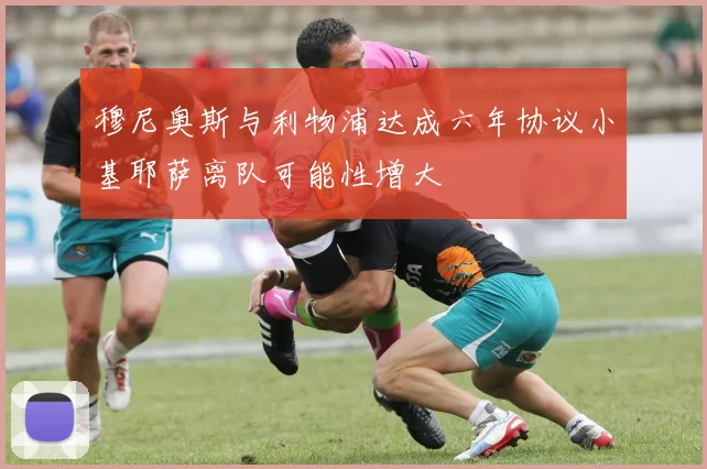 穆尼奥斯与利物浦达成六年协议小基耶萨离队可能性增大