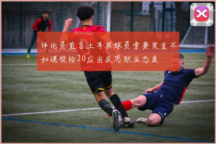 评论员直言土耳其球员索要奖金不如退役恰20应当反思职业态度