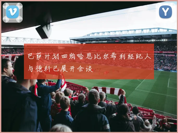 巴萨计划回购哈恩比尔希利经纪人与德科已展开会谈
