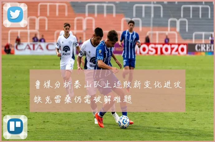 鲁媒分析泰山队止连败新变化进攻缺克雷桑仍需破解难题