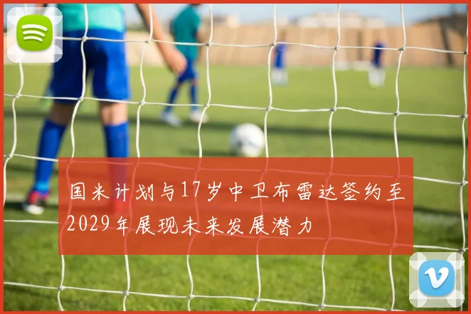 国米计划与17岁中卫布雷达签约至2029年展现未来发展潜力