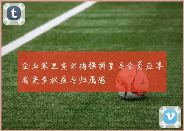 企业家里克尔梅强调皇马会员应享有更多权益与归属感