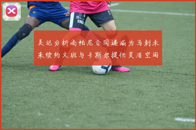 美记分析尚帕尼合同递减为马刺未来续约文班与卡斯尔提供灵活空间