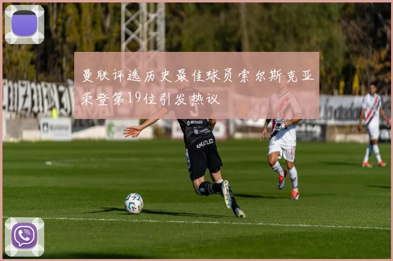 曼联评选历史最佳球员索尔斯克亚荣登第19位引发热议