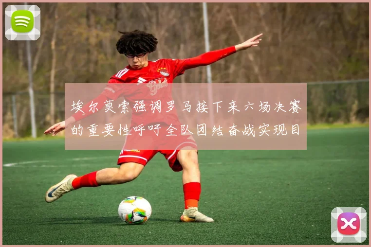 埃尔莫索强调罗马接下来六场决赛的重要性呼吁全队团结奋战实现目标