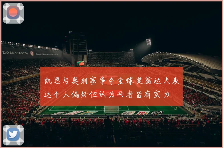 凯恩与奥利塞争夺金球奖翁达夫表达个人偏好但认为两者皆有实力